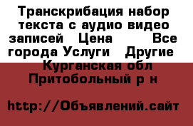 Транскрибация/набор текста с аудио,видео записей › Цена ­ 15 - Все города Услуги » Другие   . Курганская обл.,Притобольный р-н